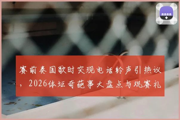 赛前奏国歌时突现电话铃声引热议,2026体坛奇葩事大盘点与观赛礼仪指南