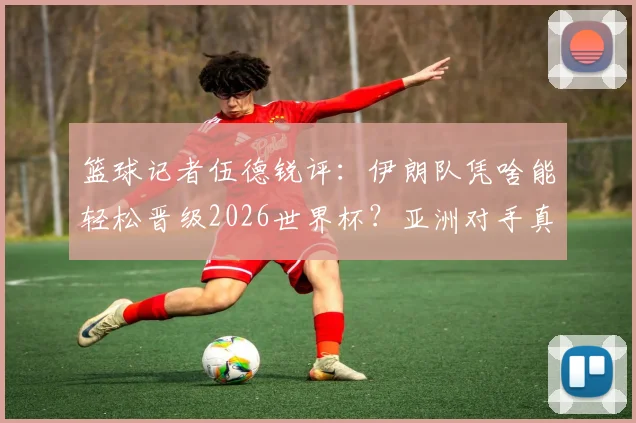 篮球记者伍德锐评：伊朗队凭啥能轻松晋级2026世界杯？亚洲对手真要小心了