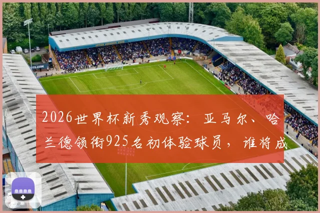 2026世界杯新秀观察：亚马尔、哈兰德领衔925名初体验球员，谁将成为最大惊喜？