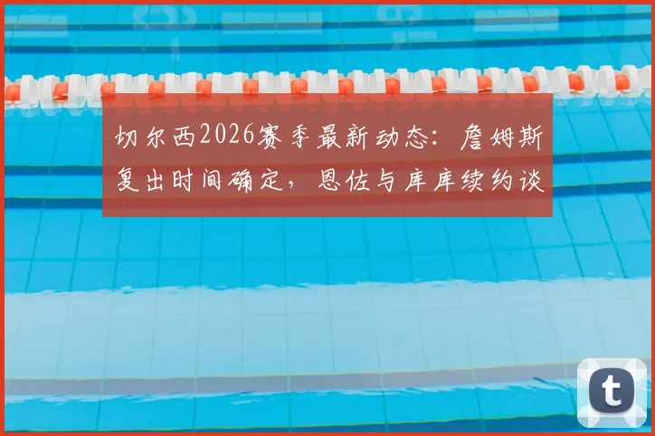 切尔西2026赛季最新动态：詹姆斯复出时间确定，恩佐与库库续约谈判进入关键阶段，球队未来防线核心悬念揭晓