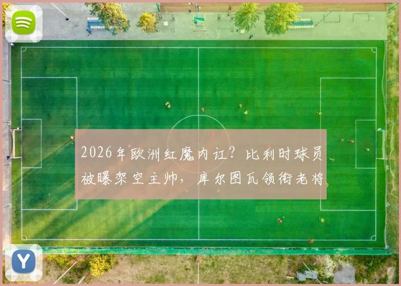 2026年欧洲红魔内讧？比利时球员被曝架空主帅，库尔图瓦领衔老将更衣室掌权详情