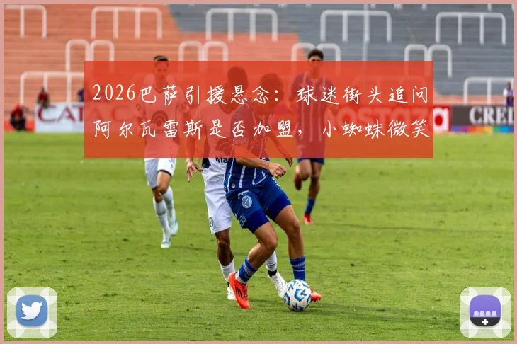 2026巴萨引援悬念：球迷街头追问阿尔瓦雷斯是否加盟，小蜘蛛微笑合影引热议