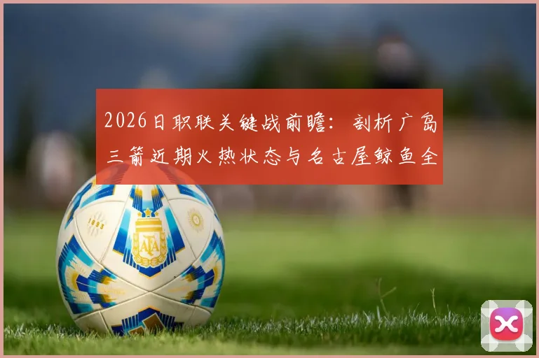 2026日职联关键战前瞻：剖析广岛三箭近期火热状态与名古屋鲸鱼全力冲顶之路