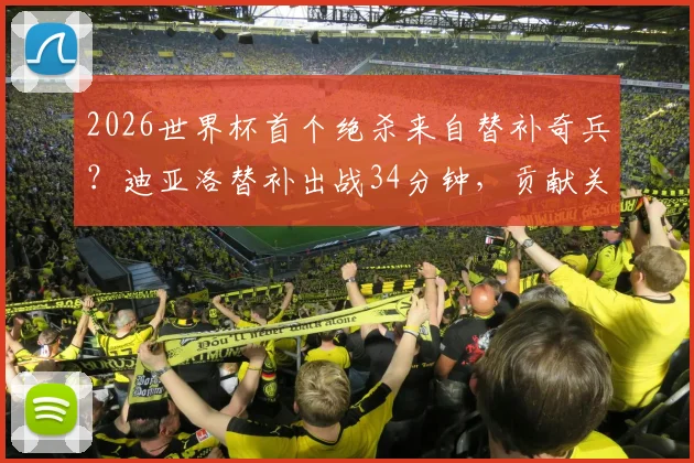 2026世界杯首个绝杀来自替补奇兵？迪亚洛替补出战34分钟，贡献关键进球，球迷赛后热议数据解析