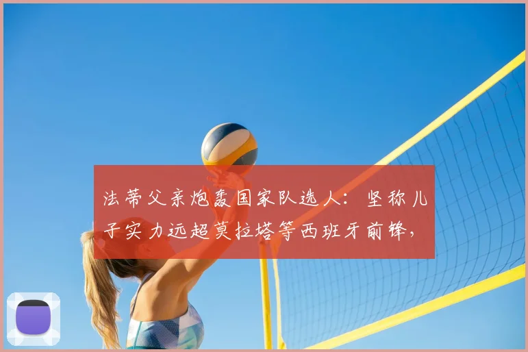 法蒂父亲炮轰国家队选人:坚称儿子实力远超莫拉塔等西班牙前锋,解析2026世界杯前景