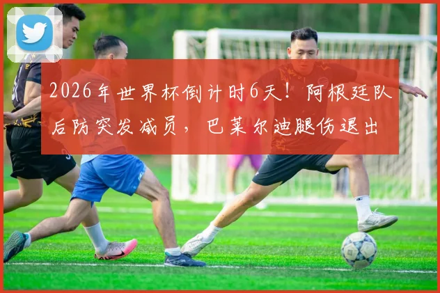 2026年世界杯倒计时6天!阿根廷队后防突发减员,巴莱尔迪腿伤退出,斯卡洛尼面临用人调整