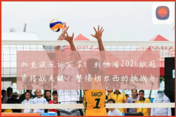 加克波采访实录：利物浦2026欧冠资格战关键，警惕切尔西的挑战与战术应对