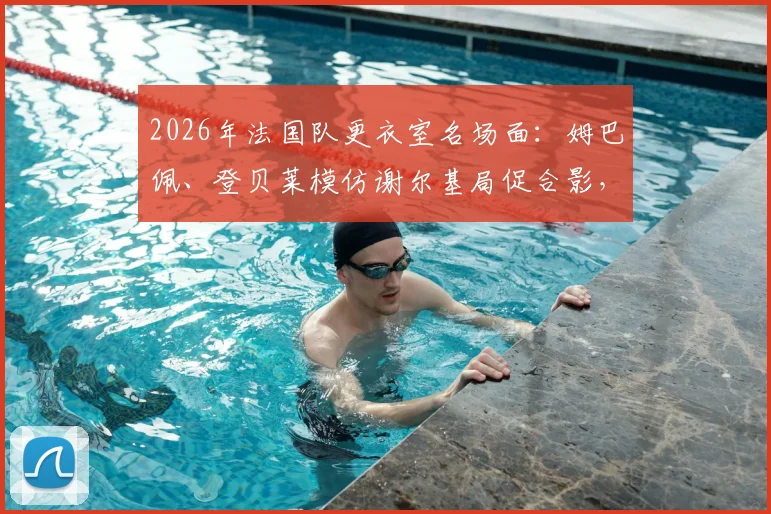 2026年法国队更衣室名场面：姆巴佩、登贝莱模仿谢尔基局促合影，谁的表现最风骚？