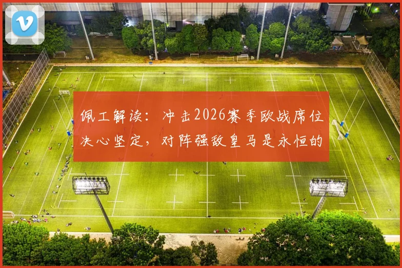 佩工解读：冲击2026赛季欧战席位决心坚定，对阵强敌皇马是永恒的硬仗与试金石