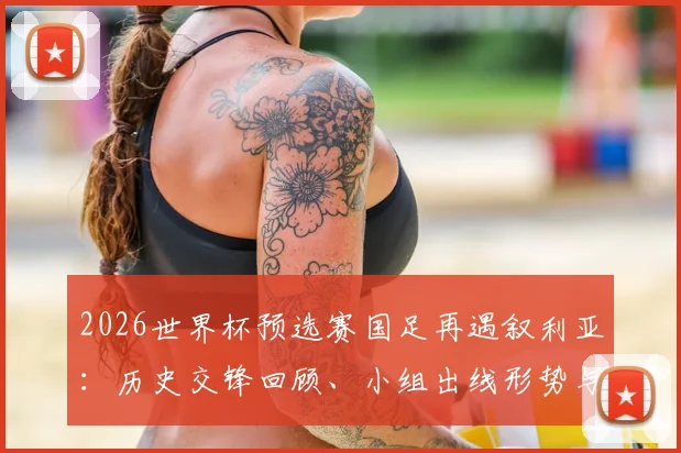 2026世界杯预选赛国足再遇叙利亚：历史交锋回顾、小组出线形势与“退钱哥”名场面全解析