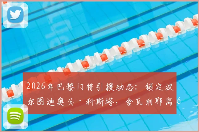 2026年巴黎门将引援动态:锁定波尔图迪奥戈·科斯塔,舍瓦利耶离队传闻背后原因解析