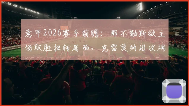 意甲2026赛季前瞻：那不勒斯欲主场取胜扭转局面，克雷莫纳进攻端陷低迷困境