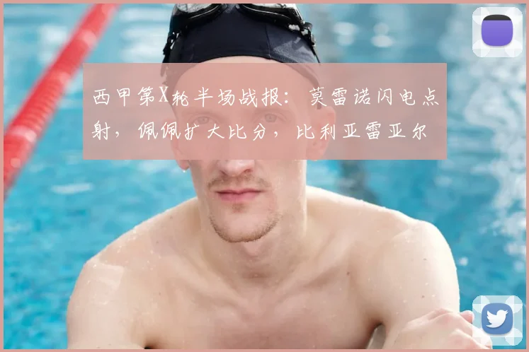 西甲第X轮半场战报:莫雷诺闪电点射,佩佩扩大比分,比利亚雷亚尔半场2-0领先塞尔塔,2026赛季实时赛况