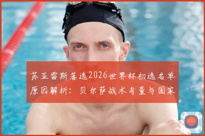 苏亚雷斯落选2026世界杯初选名单原因解析:贝尔萨战术考量与国家队新老交替成关键,最后一舞或将无缘