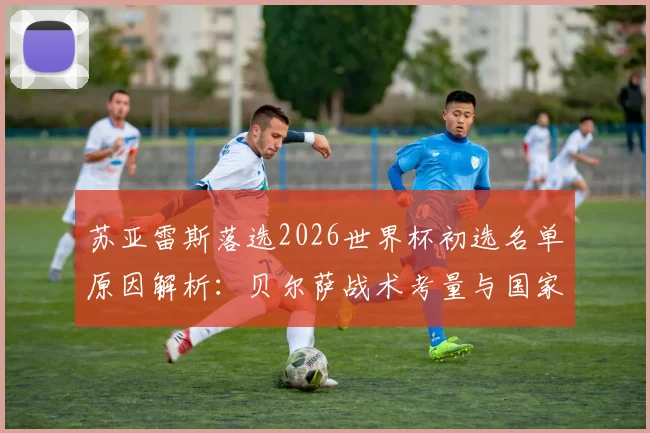 苏亚雷斯落选2026世界杯初选名单原因解析：贝尔萨战术考量与国家队新老交替成关键，最后一舞或将无缘