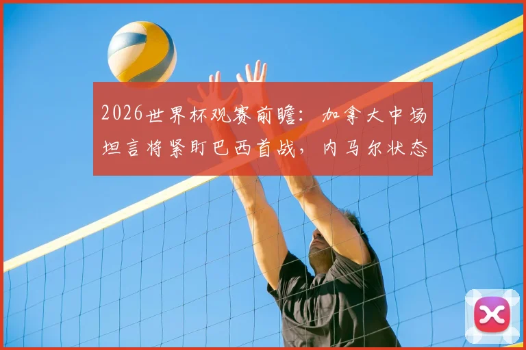 2026世界杯观赛前瞻：加拿大中场坦言将紧盯巴西首战，内马尔状态成焦点，球迷备战指南