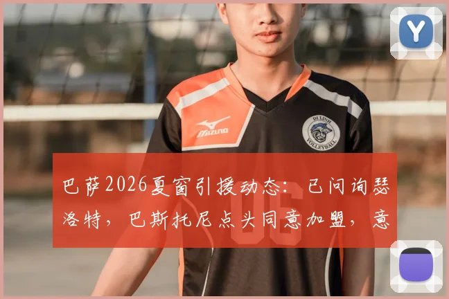 巴萨2026夏窗引援动态：已问询瑟洛特，巴斯托尼点头同意加盟，意味着什么？