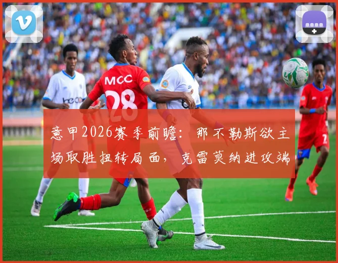意甲2026赛季前瞻:那不勒斯欲主场取胜扭转局面,克雷莫纳进攻端陷低迷困境