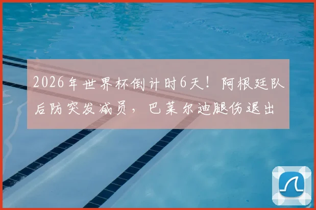 2026年世界杯倒计时6天！阿根廷队后防突发减员，巴莱尔迪腿伤退出，斯卡洛尼面临用人调整
