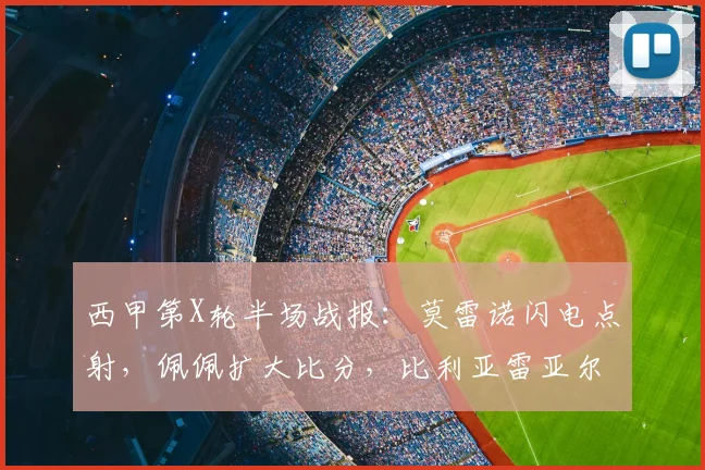 西甲第X轮半场战报：莫雷诺闪电点射，佩佩扩大比分，比利亚雷亚尔半场2-0领先塞尔塔，2026赛季实时赛况