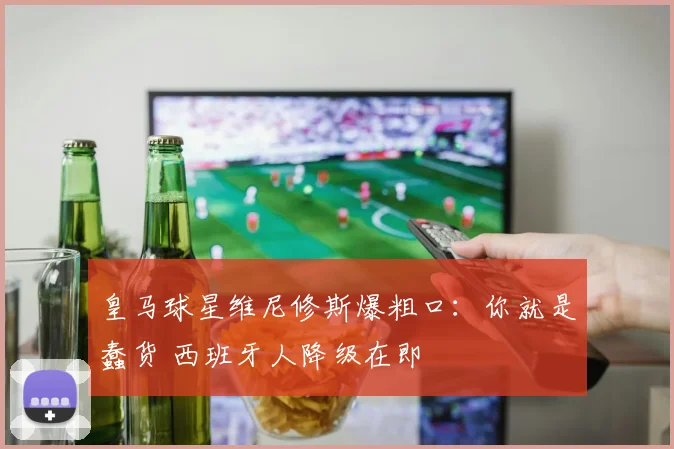皇马球星维尼修斯爆粗口：你就是蠢货 西班牙人降级在即