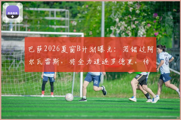 巴萨2026夏窗B计划曝光：若错过阿尔瓦雷斯，将全力追逐罗德里，传4000万欧报价已酝酿