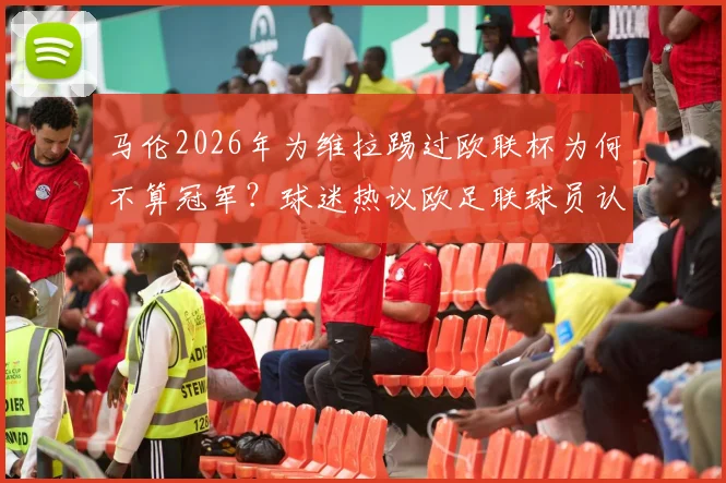 马伦2026年为维拉踢过欧联杯为何不算冠军？球迷热议欧足联球员认定规则详解