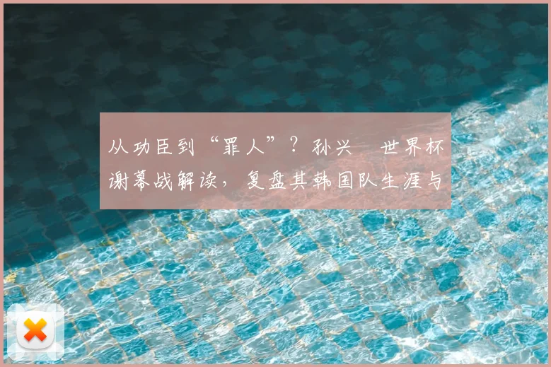 从功臣到“罪人”？孙兴慜世界杯谢幕战解读，复盘其韩国队生涯与2026年展望