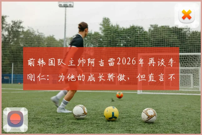 前韩国队主帅阿吉雷2026年再谈李刚仁：为他的成长骄傲，但直言不喜其发型发色