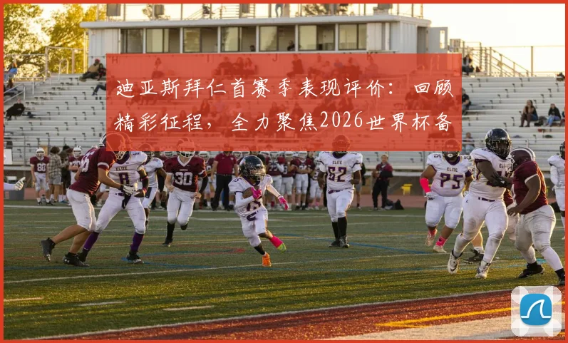 迪亚斯拜仁首赛季表现评价：回顾精彩征程，全力聚焦2026世界杯备战