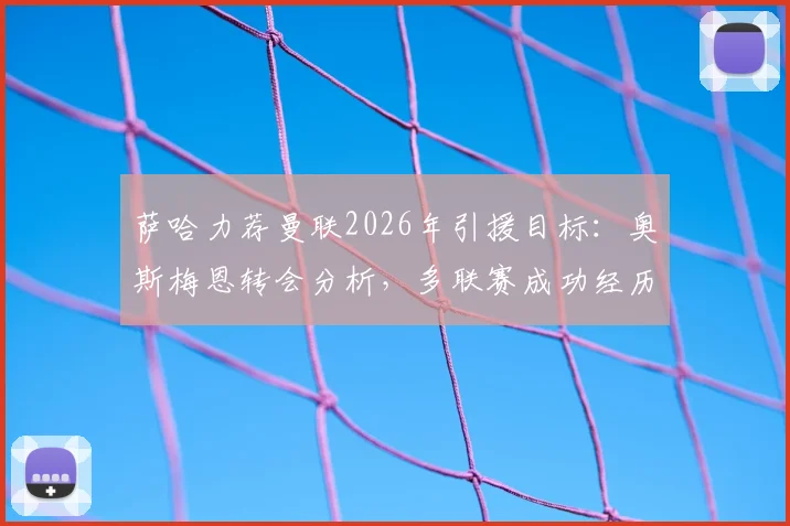 萨哈力荐曼联2026年引援目标：奥斯梅恩转会分析，多联赛成功经历能否胜任红魔锋线领袖
